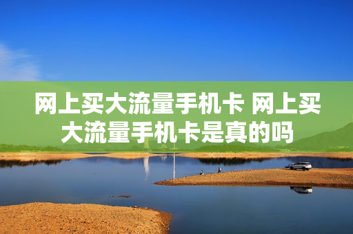 网上买大流量手机卡 网上买大流量手机卡是真的吗