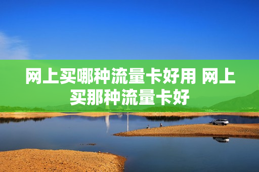 网上买哪种流量卡好用 网上买那种流量卡好