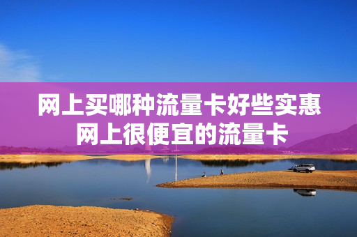 网上买哪种流量卡好些实惠 网上很便宜的流量卡