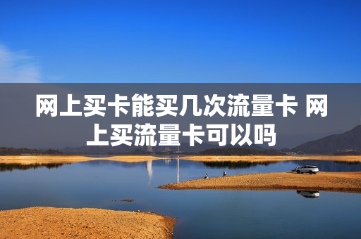 网上买卡能买几次流量卡 网上买流量卡可以吗