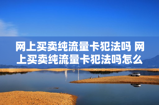 网上买卖纯流量卡犯法吗 网上买卖纯流量卡犯法吗怎么举报