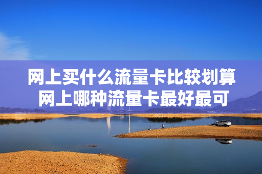 网上买什么流量卡比较划算 网上哪种流量卡最好最可靠