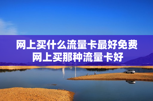 网上买什么流量卡最好免费 网上买那种流量卡好