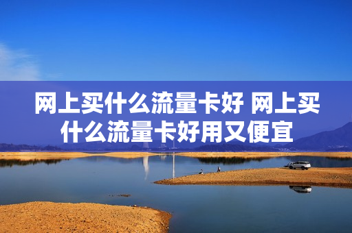网上买什么流量卡好 网上买什么流量卡好用又便宜