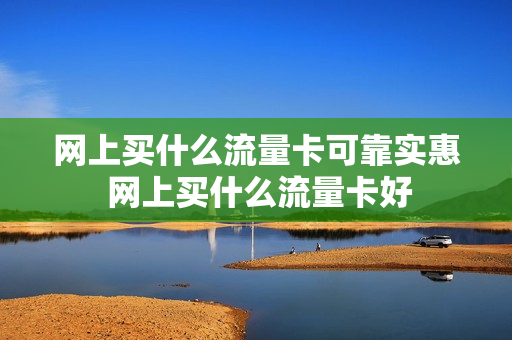 网上买什么流量卡可靠实惠 网上买什么流量卡好