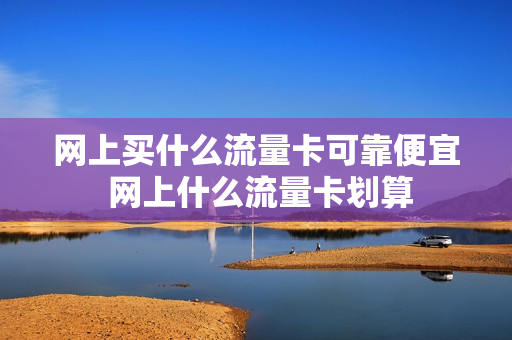 网上买什么流量卡可靠便宜 网上什么流量卡划算