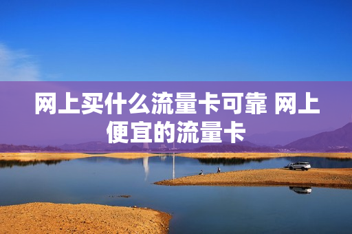 网上买什么流量卡可靠 网上便宜的流量卡