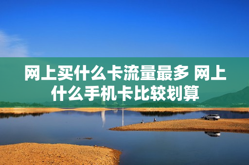 网上买什么卡流量最多 网上什么手机卡比较划算