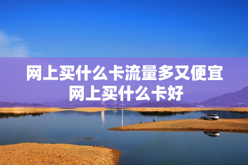 网上买什么卡流量多又便宜 网上买什么卡好
