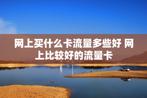 网上买什么卡流量多些好 网上比较好的流量卡