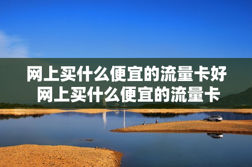 网上买什么便宜的流量卡好 网上买什么便宜的流量卡好用