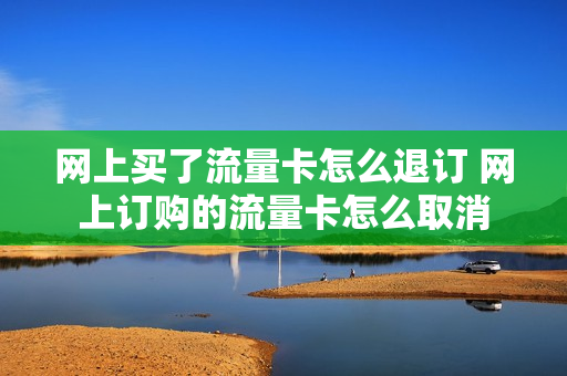 网上买了流量卡怎么退订 网上订购的流量卡怎么取消