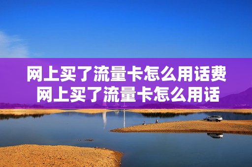 网上买了流量卡怎么用话费 网上买了流量卡怎么用话费充