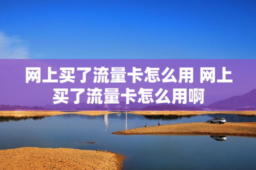网上买了流量卡怎么用 网上买了流量卡怎么用啊