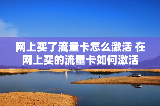 网上买了流量卡怎么激活 在网上买的流量卡如何激活