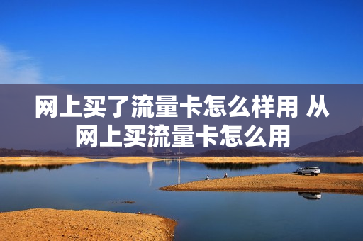 网上买了流量卡怎么样用 从网上买流量卡怎么用