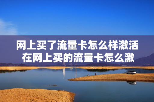 网上买了流量卡怎么样激活 在网上买的流量卡怎么激活