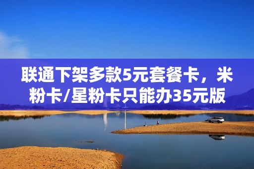 联通下架多款5元套餐卡，米粉卡/星粉卡只能办35元版