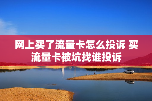 网上买了流量卡怎么投诉 买流量卡被坑找谁投诉