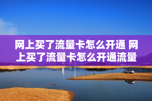网上买了流量卡怎么开通 网上买了流量卡怎么开通流量包