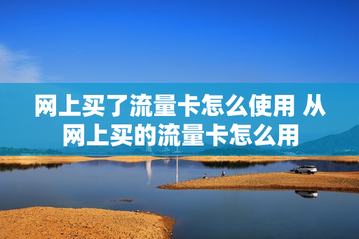 网上买了流量卡怎么使用 从网上买的流量卡怎么用