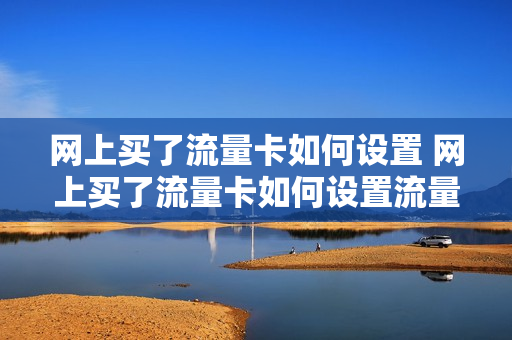 网上买了流量卡如何设置 网上买了流量卡如何设置流量限制