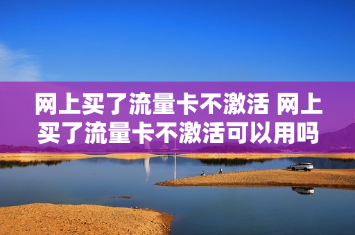 网上买了流量卡不激活 网上买了流量卡不激活可以用吗