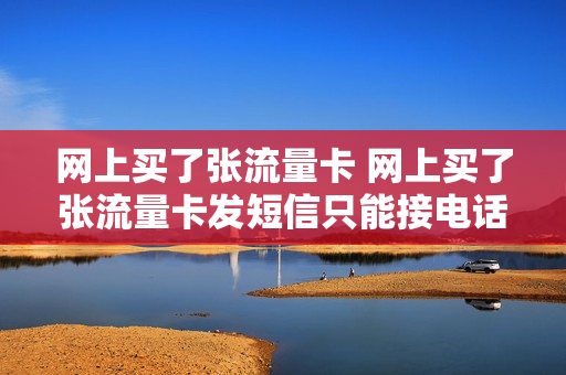 网上买了张流量卡 网上买了张流量卡发短信只能接电话