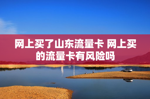 网上买了山东流量卡 网上买的流量卡有风险吗