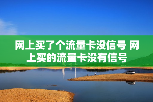 网上买了个流量卡没信号 网上买的流量卡没有信号