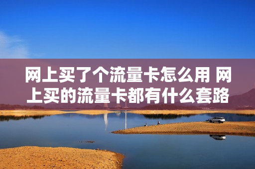 网上买了个流量卡怎么用 网上买的流量卡都有什么套路