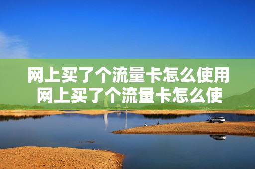 网上买了个流量卡怎么使用 网上买了个流量卡怎么使用呢
