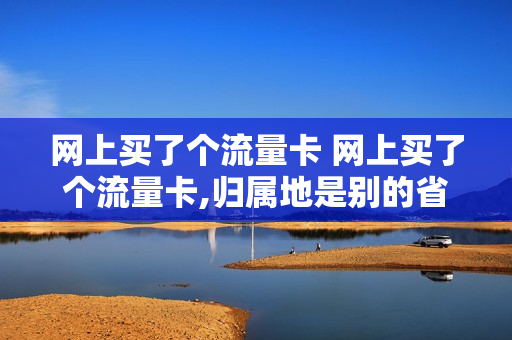 网上买了个流量卡 网上买了个流量卡,归属地是别的省