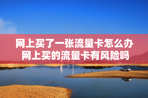 网上买了一张流量卡怎么办 网上买的流量卡有风险吗