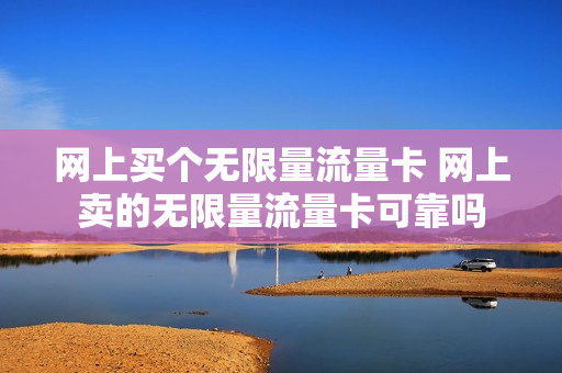 网上买个无限量流量卡 网上卖的无限量流量卡可靠吗