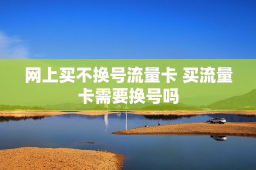 网上买不换号流量卡 买流量卡需要换号吗