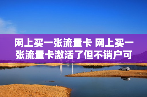 网上买一张流量卡 网上买一张流量卡激活了但不销户可以吗