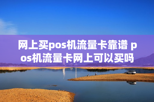 网上买pos机流量卡靠谱 pos机流量卡网上可以买吗