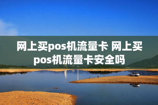 网上买pos机流量卡 网上买pos机流量卡安全吗