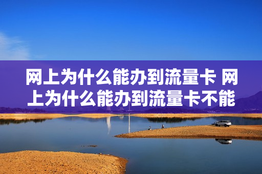 网上为什么能办到流量卡 网上为什么能办到流量卡不能用