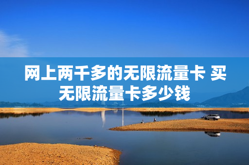 网上两千多的无限流量卡 买无限流量卡多少钱