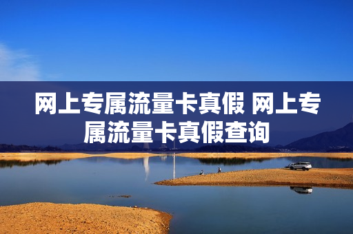网上专属流量卡真假 网上专属流量卡真假查询