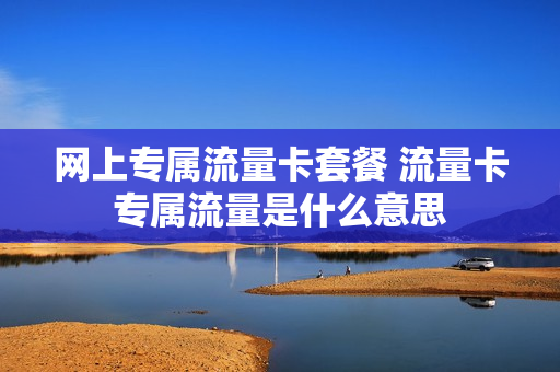 网上专属流量卡套餐 流量卡专属流量是什么意思