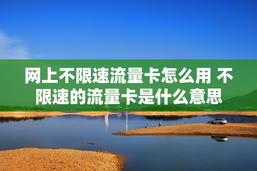 网上不限速流量卡怎么用 不限速的流量卡是什么意思