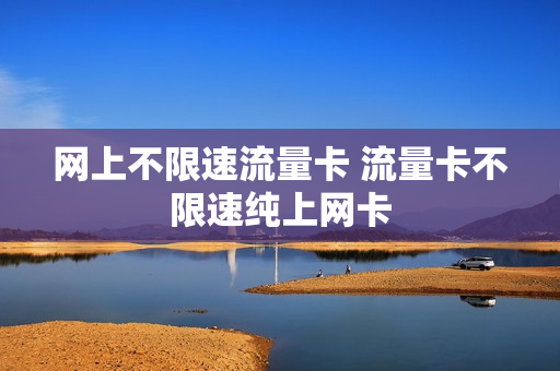 网上不限速流量卡 流量卡不限速纯上网卡