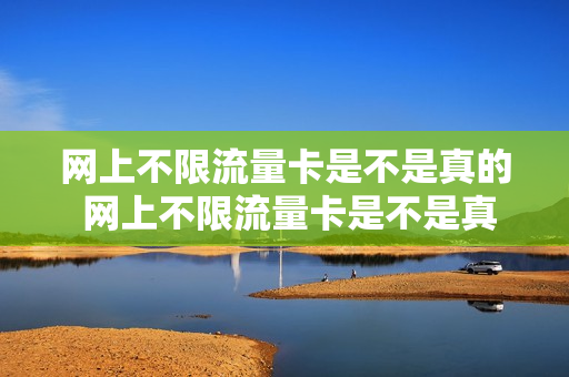网上不限流量卡是不是真的 网上不限流量卡是不是真的假的