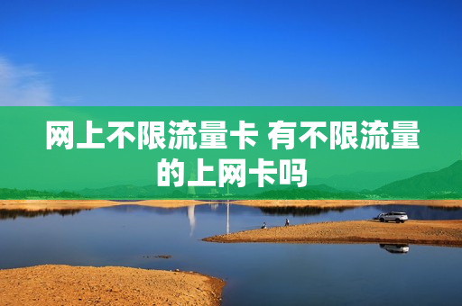 网上不限流量卡 有不限流量的上网卡吗