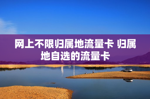 网上不限归属地流量卡 归属地自选的流量卡