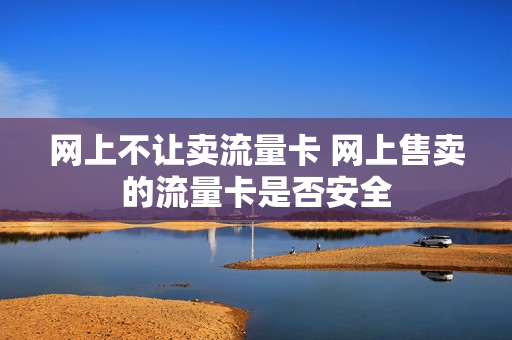 网上不让卖流量卡 网上售卖的流量卡是否安全