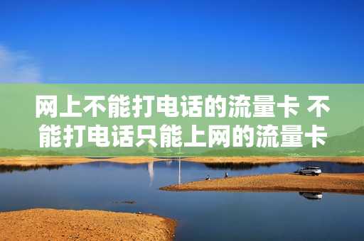网上不能打电话的流量卡 不能打电话只能上网的流量卡怎么缴费